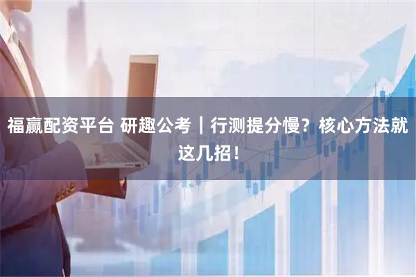 福赢配资平台 研趣公考｜行测提分慢？核心方法就这几招！