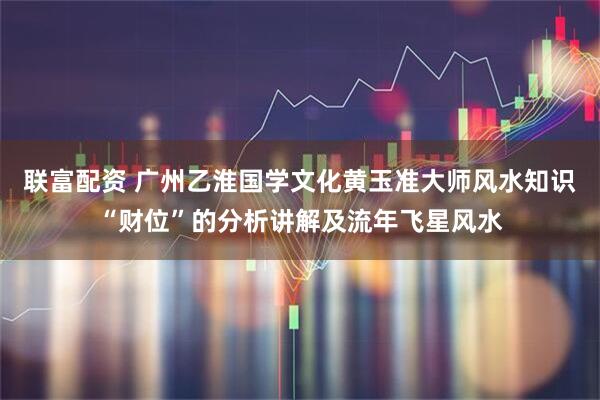 联富配资 广州乙淮国学文化黄玉准大师风水知识“财位”的分析讲解及流年飞星风水