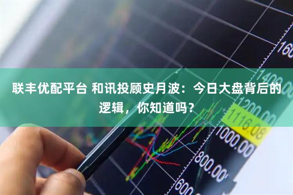 联丰优配平台 和讯投顾史月波：今日大盘背后的逻辑，你知道吗？