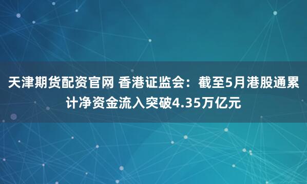 天津期货配资官网 香港证监会：截至5月港股通累计净资金流入突破4.35万亿元