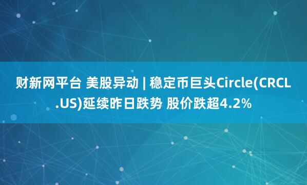 财新网平台 美股异动 | 稳定币巨头Circle(CRCL.US)延续昨日跌势 股价跌超4.2%