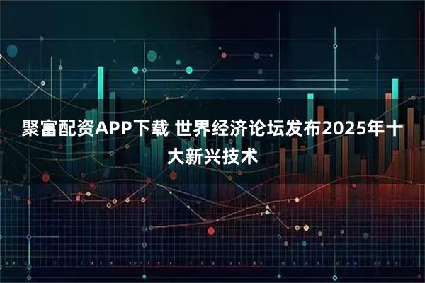 聚富配资APP下载 世界经济论坛发布2025年十大新兴技术