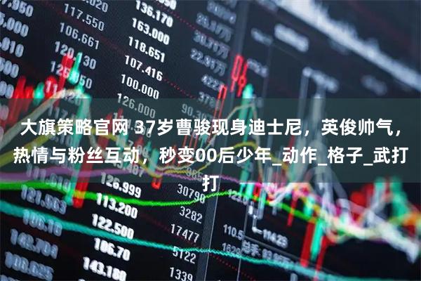 大旗策略官网 37岁曹骏现身迪士尼，英俊帅气，热情与粉丝互动，秒变00后少年_动作_格子_武打