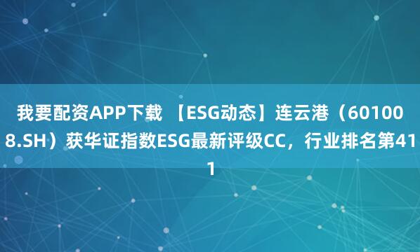 我要配资APP下载 【ESG动态】连云港（601008.SH）获华证指数ESG最新评级CC，行业排名第41