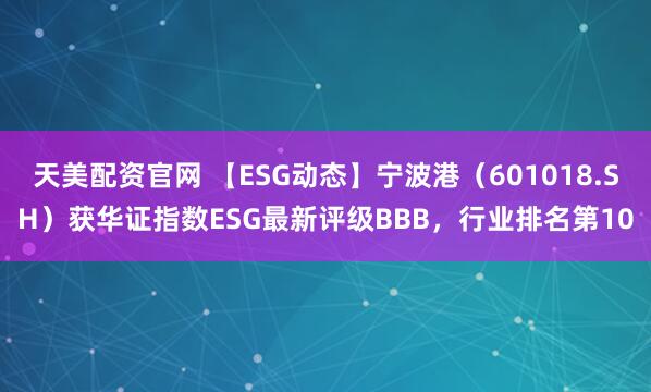 天美配资官网 【ESG动态】宁波港（601018.SH）获华证指数ESG最新评级BBB，行业排名第10