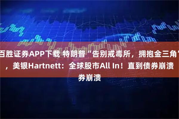 百胜证券APP下载 特朗普“告别戒毒所，拥抱金三角”，美银Hartnett：全球股市All In！直到债券崩溃