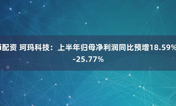 i配资 珂玛科技：上半年归母净利润同比预增18.59%-25.77%