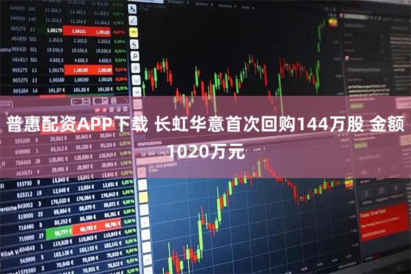 普惠配资APP下载 长虹华意首次回购144万股 金额1020万元