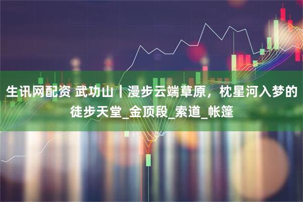 生讯网配资 武功山｜漫步云端草原，枕星河入梦的徒步天堂_金顶段_索道_帐篷
