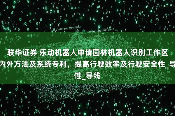 联华证券 乐动机器人申请园林机器人识别工作区域内外方法及系统专利，提高行驶效率及行驶安全性_导线