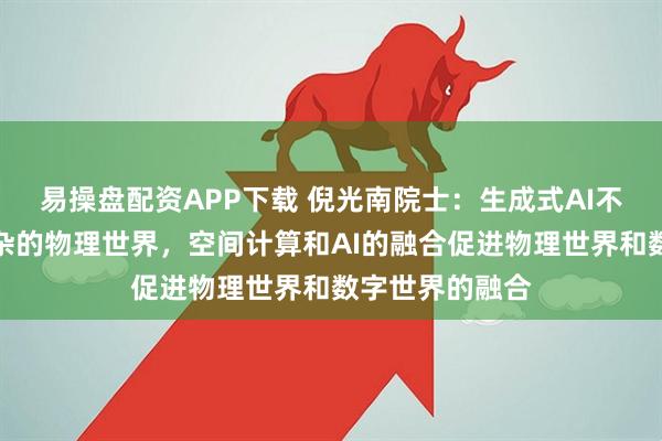 易操盘配资APP下载 倪光南院士:生成式AI不能完全覆盖复杂的物理世界,空间计算和AI的融合促进物理世界和数字世界的融合