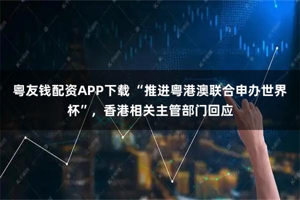 粤友钱配资APP下载 “推进粤港澳联合申办世界杯”,香港相关主管部门回应