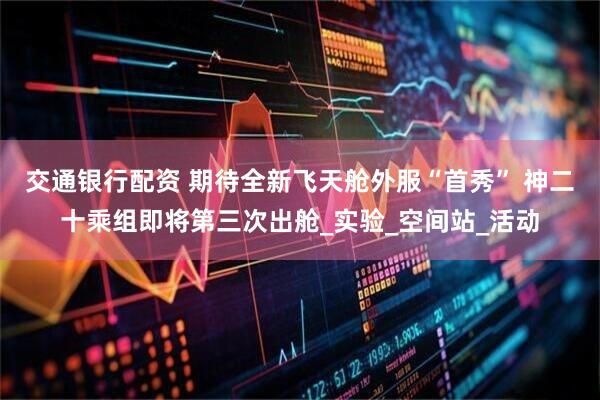 交通银行配资 期待全新飞天舱外服“首秀” 神二十乘组即将第三次出舱_实验_空间站_活动