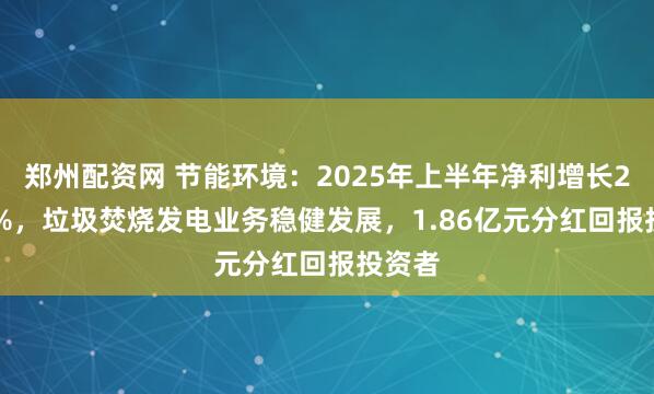 郑州配资网 节能环境:2025年上半年净利增长24.61%,垃圾焚烧发电业务稳健发展,1.86亿元分红回报投资者