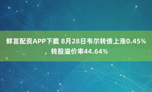 鲜言配资APP下载 8月28日韦尔转债上涨0.45%,转股溢价率44.64%
