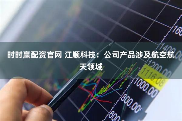 时时赢配资官网 江顺科技：公司产品涉及航空航天领域