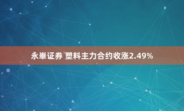 永崋证券 塑料主力合约收涨2.49%